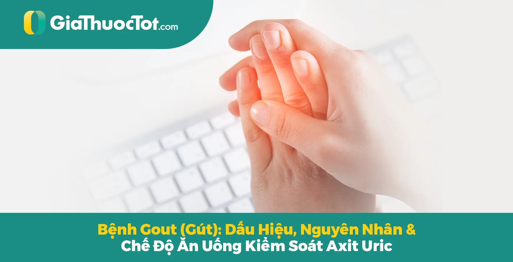 Bệnh Gout (Gút): Dấu Hiệu, Nguyên Nhân & Chế Độ Ăn Uống Kiểm Soát Axit Uric