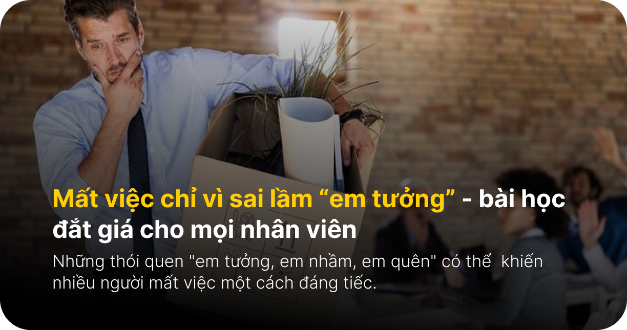 Mất việc chỉ vì sai lầm “em tưởng” - bài học đắt giá cho mọi nhân viên