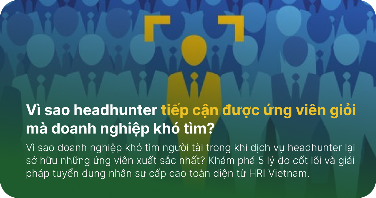 Vì sao headhunter tiếp cận được ứng viên giỏi mà doanh nghiệp khó tìm?