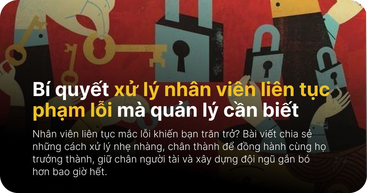 Bí quyết xử lý nhân viên liên tục phạm lỗi mà quản lý cần biết