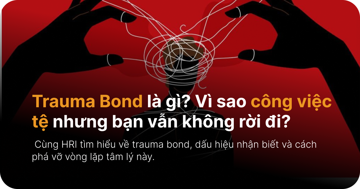 Trauma Bond là gì? Vì sao công việc tệ nhưng bạn vẫn không rời đi