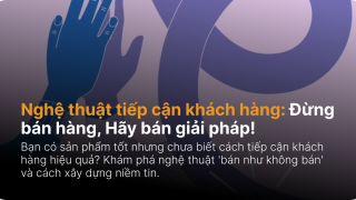 Nghệ thuật tiếp cận khách hàng: Đừng bán hàng, Hãy bán giải pháp!