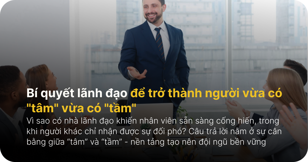 Bí quyết lãnh đạo để trở thành người vừa có "tâm" vừa có "tầm"