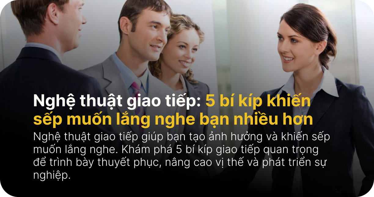 Nghệ thuật giao tiếp: 5 bí kíp khiến sếp muốn lắng nghe bạn nhiều hơn