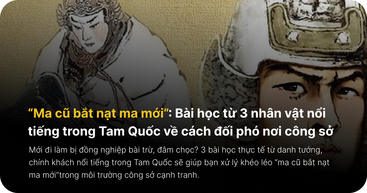 “Ma cũ bắt nạt ma mới”: Bài học từ 3 nhân vật nổi tiếng trong Tam Quốc về cách đối phó nơi công sở