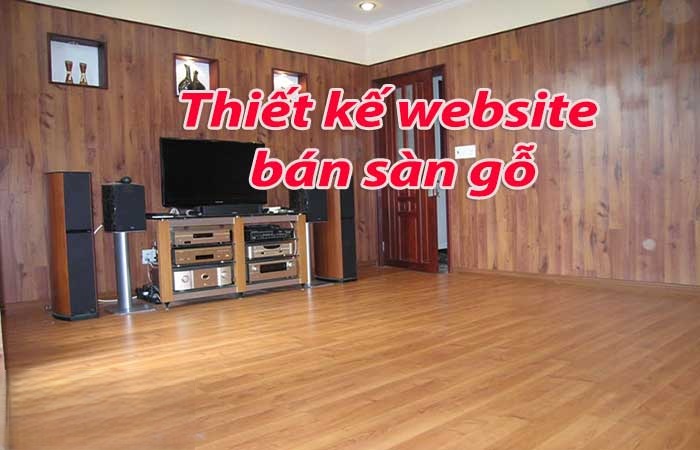Thiết kế website bán sàn gỗ công nghiệp, thi công trọn gói hiện đại chuyên nghiệp