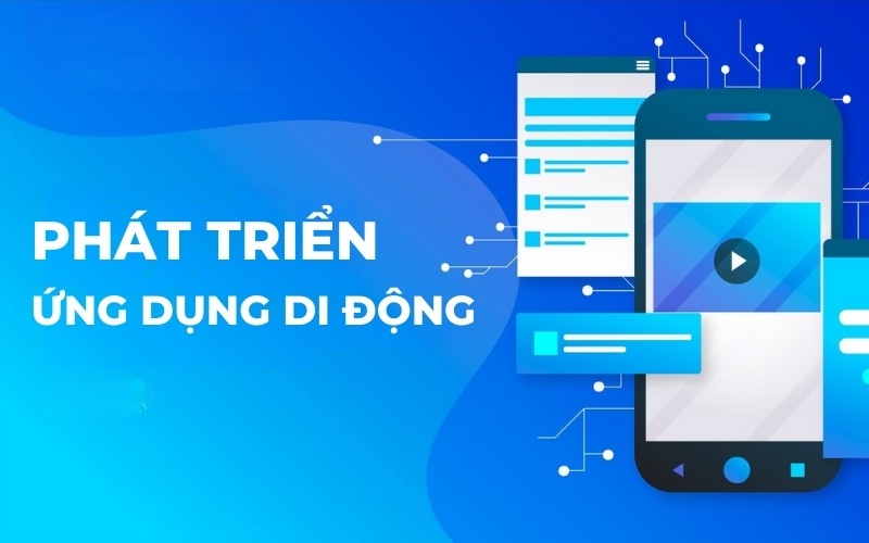 Phát triển Mobile App là gì? Quy trình và những lưu ý quan trọng khi xây dựng Mobile App cho doanh nghiệp