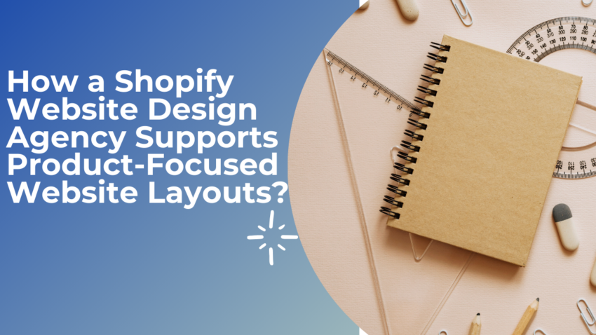 How a Shopify Website Design Agency Supports Product Focused Website Layouts