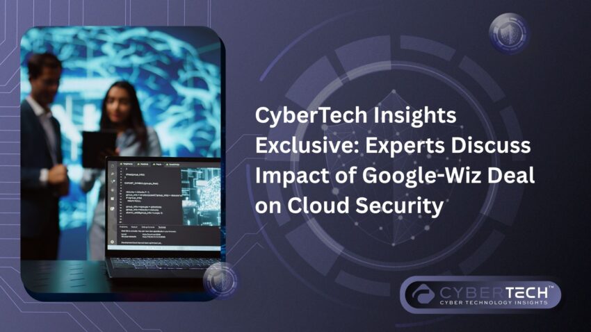 CyberTech Insights Exclusive Experts Discuss Impact of Google Wiz Deal on Cloud Security