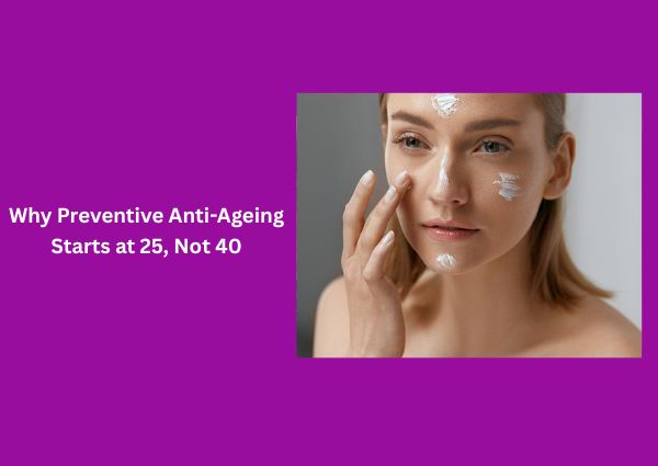 Why Preventive Anti Ageing Starts at 25 Not 40