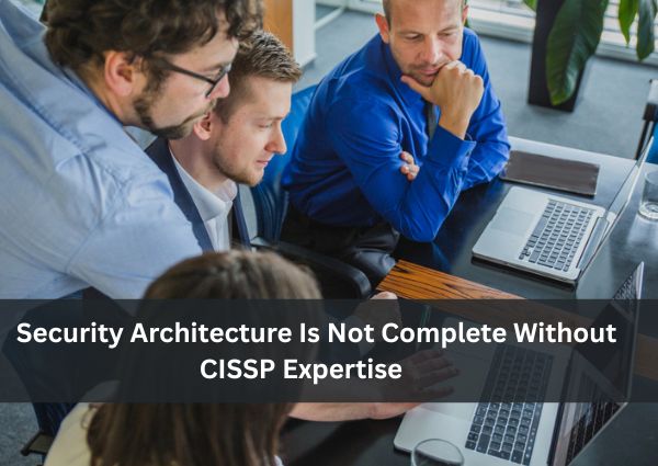 Security Architecture Is Not Complete Without CISSP Expertise Security Architecture Is Not Complete Without CISSP