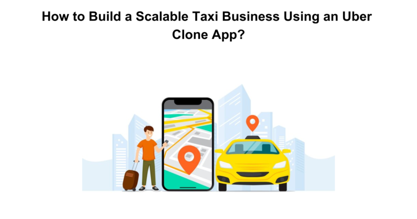 How to Build a Scalable Taxi Business Using an Uber Clone App