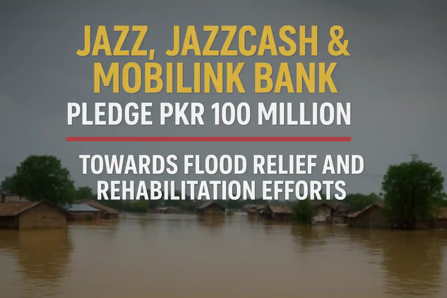 Jazz, JazzCash & Mobilink Bank Flood Relief: PKR 100M Pledge
