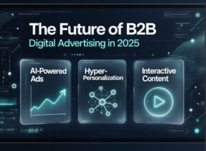 The Future of B2B Digital Advertising: Trends Redefining Buyer Engagement in 2025