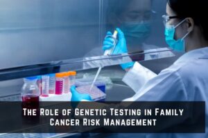 The Role of Genetic Testing in Family Cancer Risk Management