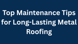 Top Maintenance Tips for Long-Lasting Metal Roofing