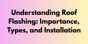 Understanding Roof Flashing: Importance, Types, and Installation