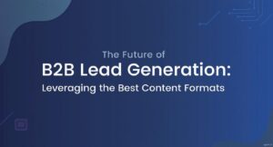 The Future of B2B Lead Generation: Leveraging the Best Content Formats