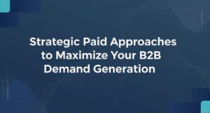 Strategic Paid Approaches to Maximize Your B2B Demand Generation