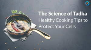 Understand The Science of Tadka: Healthy Cooking Tips to Protect Your Cells