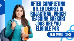 After completing a B.Ed degree in Rajasthan, which teaching Sarkari Jobs are you eligible for