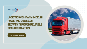 Logistics Company in Delhi: Powering Business Growth Through Reliable Transportation