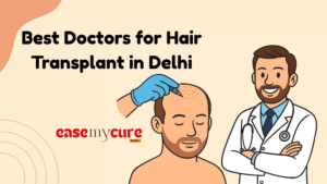 Top Doctors for Hair Transplant in Delhi – Expert Recommendations | Easemycure”