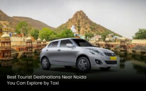 Best Tourist Destinations Near Noida You Can Explore by Taxi