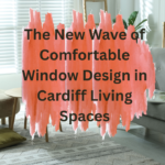 The New Wave of Comfortable Window Design in Cardiff Living Spaces