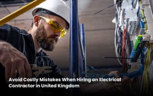 Avoid Costly Mistakes When Hiring an Electrical Contractor in United Kingdom