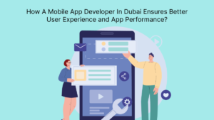 How A Mobile App Developer In Dubai Ensures Better User Experience and App Performance?