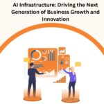 AI Infrastructure: Driving the Next Generation of Business Growth and Innovation