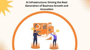 AI Infrastructure: Driving the Next Generation of Business Growth and Innovation 1 AI Infrastructure: Driving the Next Generation of Business Growth and Innovation