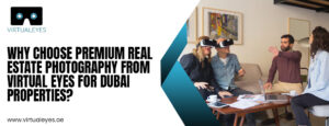 Why Choose Premium Real Estate Photography from Virtual Eyes for Dubai Properties?