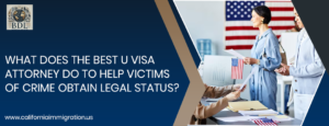 What Does the Best U Visa Attorney Do to Help Victims of Crime Obtain Legal Status?