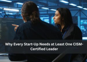 Why Every Start-Up Needs at Least One CISM-Certified Leader 1 Why Every Start-Up Needs at Least One CISM-Certified Leader