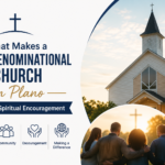 What Makes a Non-Denominational Church in Plano a Hub for Spiritual Encouragement