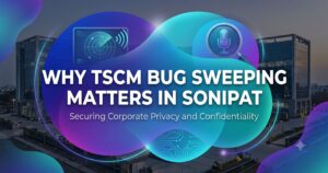Why TSCM Bug Sweeping Matters in Sonipat