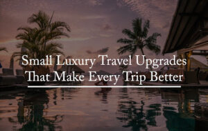 Small Luxury Travel Upgrades That Make Every Trip Better