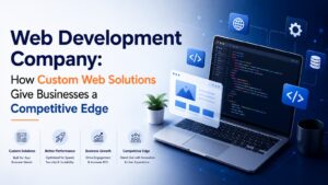 Web Development Company: How Custom Web Solutions Give Businesses a Competitive Edge