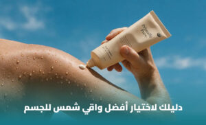 أفضل واقي شمس للجسم: كيف تختار الحماية المناسبة للمناطق المكشوفة؟