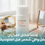 أفضل واقي شمس قبل المكياج: كيف تختار تركيبة تحمي بشرتك وتحافظ على مظهر المكياج؟