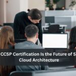 Why CCSP Certification Is the Future of Secure Cloud Architecture