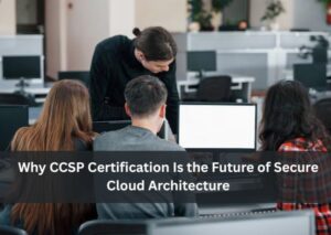Why CCSP Certification Is the Future of Secure Cloud Architecture 1 Why CCSP Certification Is the Future of Secure Cloud Architecture