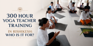Best 300 Hour Yoga Teacher Training in Rishikesh 1 Best 300 Hour Yoga Teacher Training in Rishikesh
