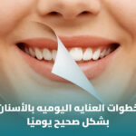 خطوات العناية اليومية بالأسنان بشكل صحيح