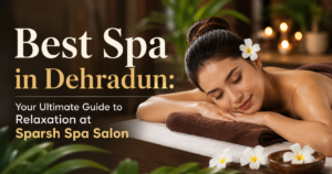 Best Spa in Dehradun: A Spa Etiquette Guide for a Calmer, Better Visit
