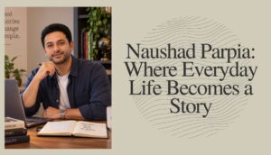 Naushad Parpia: Where Everyday Life Becomes a Story 1 Naushad Parpia: Where Everyday Life Becomes a Story