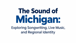 The Sound of Michigan: Exploring Songwriting, Live Music, and Regional Identity 1 The Sound of Michigan: Exploring Songwriting, Live Music, and Regional Identity