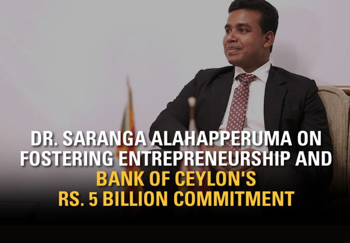 BOC Articles - Dr. Saranga Alahapperuma on Fostering Entrepreneurship and Bank of Ceylon's Rs. 5 Billion Commitment